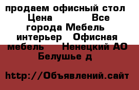 продаем офисный стол › Цена ­ 3 600 - Все города Мебель, интерьер » Офисная мебель   . Ненецкий АО,Белушье д.